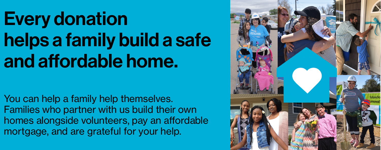 Every donation helps a family build a safe and affordable home. You can help a family help themselves. Families who partner with us build their own homes alongside volunteers, pay an affordable mortgage, and are grateful for your help.