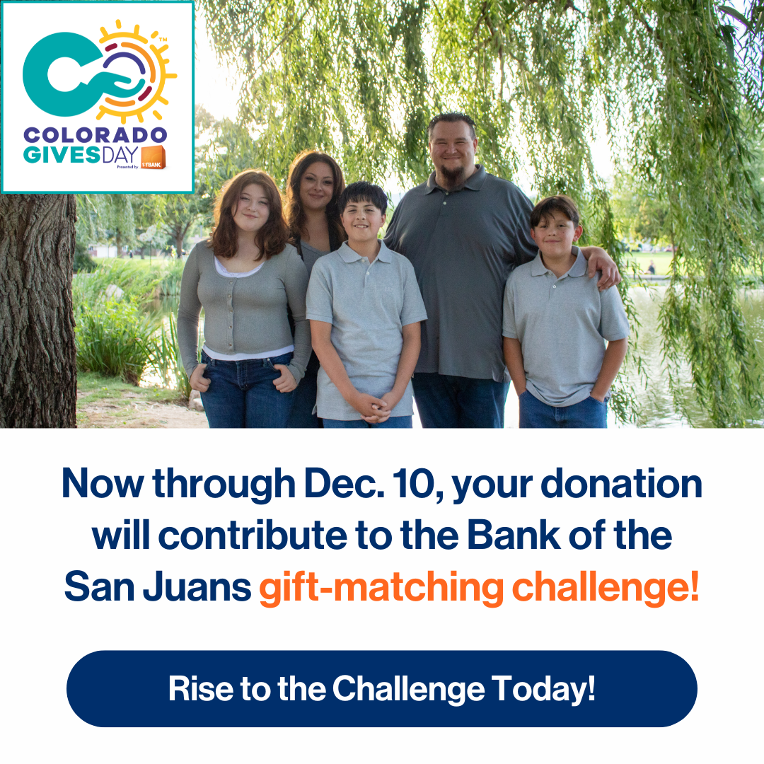 Now through December 10, your donation will contribute to the Bank of the San Juans gift-matching challenge. Rise to the challenge today!