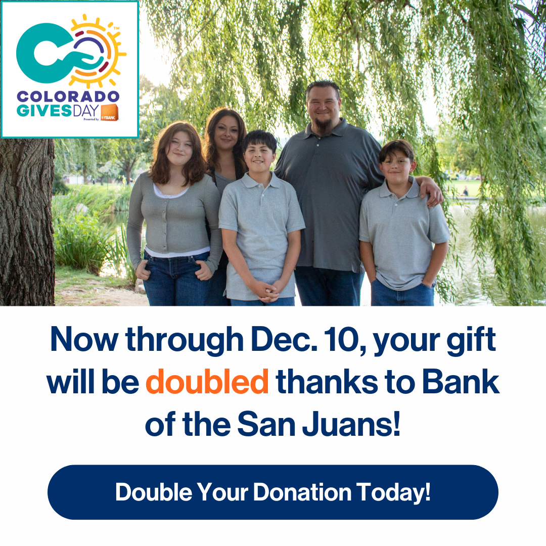 Now through Dec. 10, your gift will be doubled thanks to Bank of the San Juans! Double your donation today!